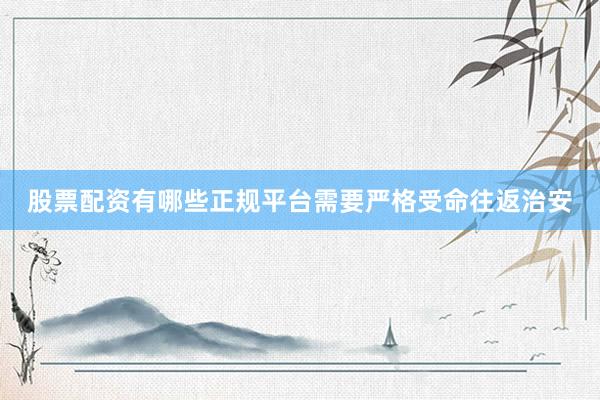 股票配资有哪些正规平台需要严格受命往返治安