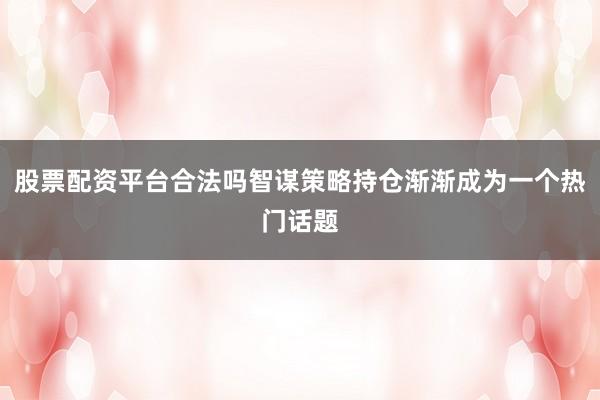 股票配资平台合法吗智谋策略持仓渐渐成为一个热门话题