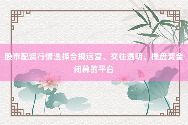 股市配资行情选择合规运营、交往透明、操盘资金闭幕的平台