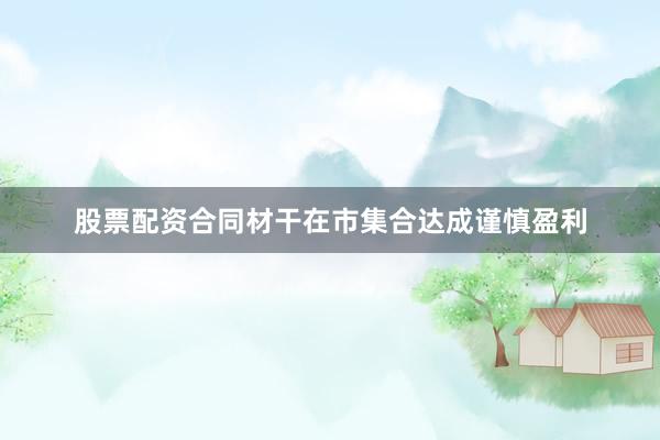 股票配资合同材干在市集合达成谨慎盈利