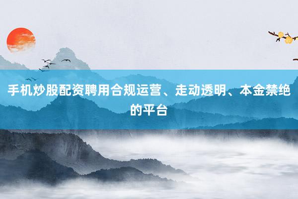 手机炒股配资聘用合规运营、走动透明、本金禁绝的平台