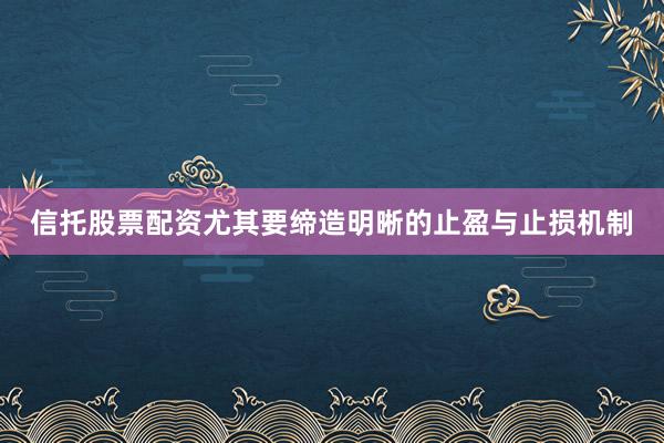 信托股票配资尤其要缔造明晰的止盈与止损机制