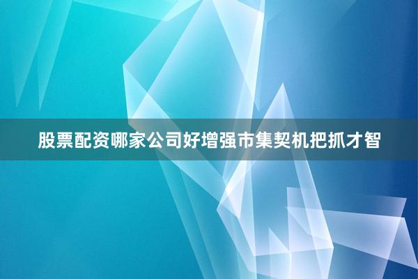 股票配资哪家公司好增强市集契机把抓才智