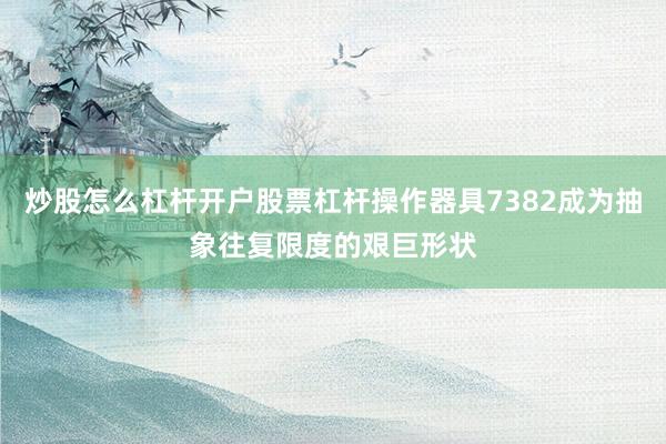 炒股怎么杠杆开户股票杠杆操作器具7382成为抽象往复限度的艰巨形状