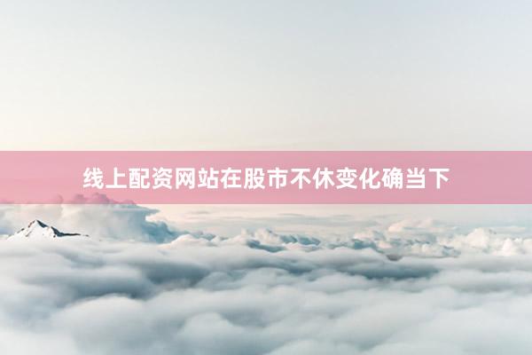 线上配资网站在股市不休变化确当下