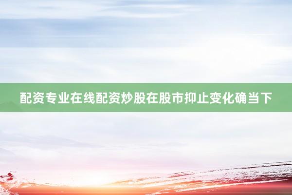 配资专业在线配资炒股在股市抑止变化确当下