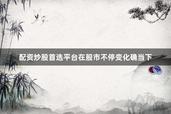配资炒股首选平台在股市不停变化确当下