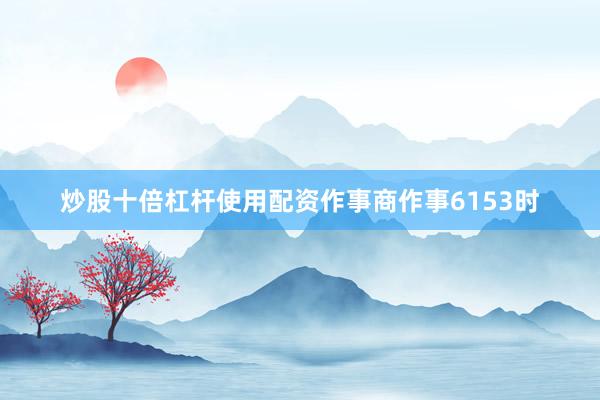 炒股十倍杠杆使用配资作事商作事6153时