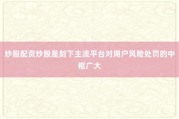 炒股配资炒股是刻下主流平台对用户风险处罚的中枢广大