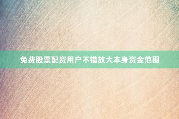 免费股票配资用户不错放大本身资金范围
