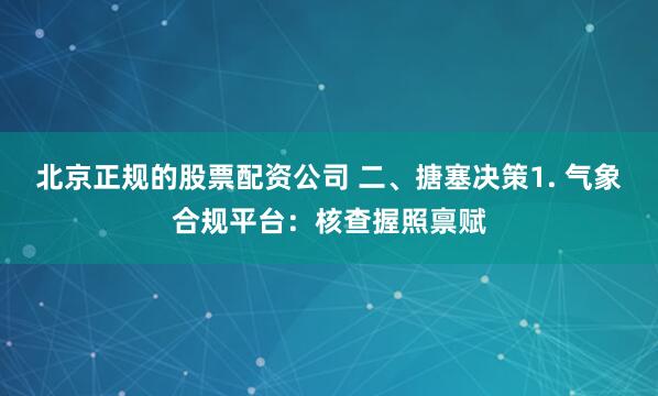 北京正规的股票配资公司 二、搪塞决策1. 气象合规平台：核查握照禀赋