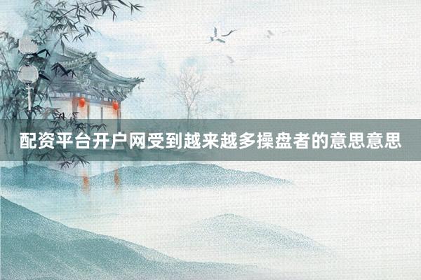 配资平台开户网受到越来越多操盘者的意思意思