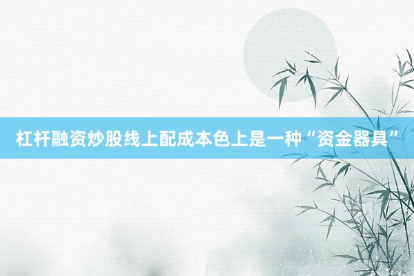 杠杆融资炒股线上配成本色上是一种“资金器具”