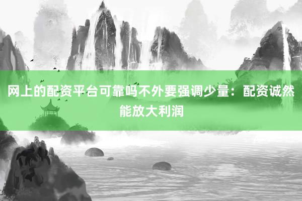 网上的配资平台可靠吗不外要强调少量：配资诚然能放大利润