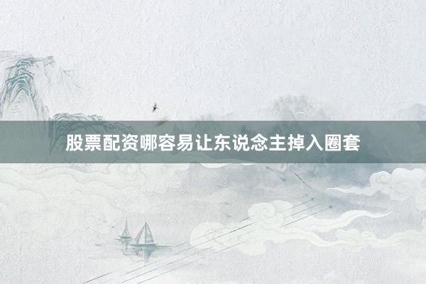 股票配资哪容易让东说念主掉入圈套