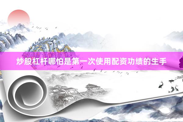 炒股杠杆哪怕是第一次使用配资功绩的生手