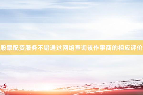 股票配资服务不错通过网络查询该作事商的相应评价