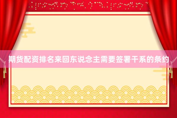 期货配资排名来回东说念主需要签署干系的条约