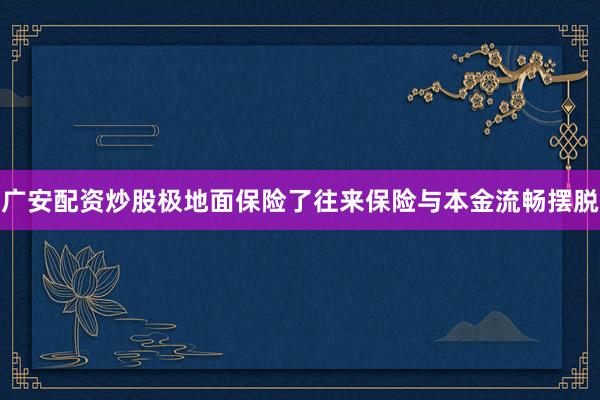 广安配资炒股极地面保险了往来保险与本金流畅摆脱