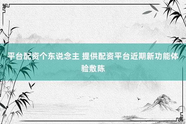 平台配资个东说念主 提供配资平台近期新功能体验敷陈