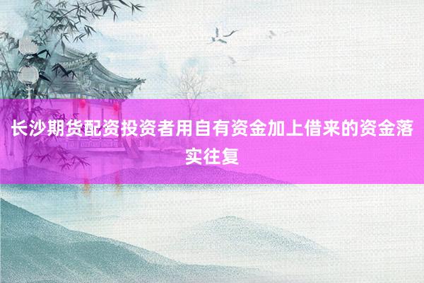 长沙期货配资投资者用自有资金加上借来的资金落实往复