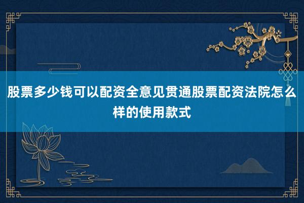 股票多少钱可以配资全意见贯通股票配资法院怎么样的使用款式