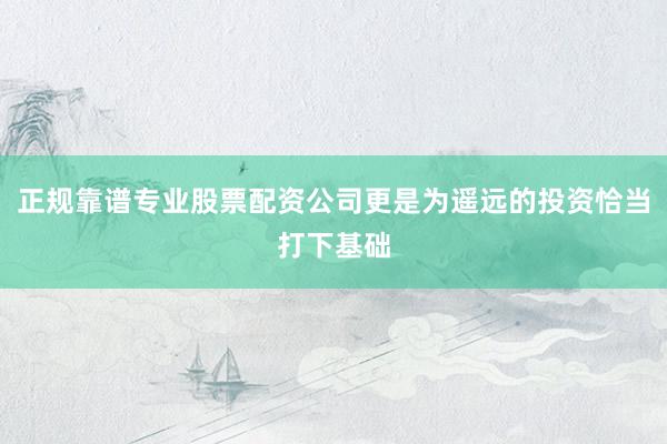 正规靠谱专业股票配资公司更是为遥远的投资恰当打下基础