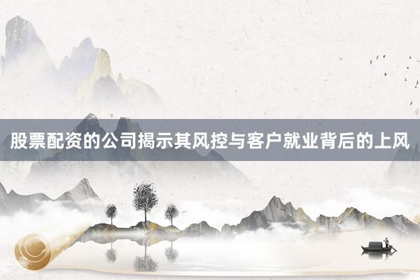股票配资的公司揭示其风控与客户就业背后的上风