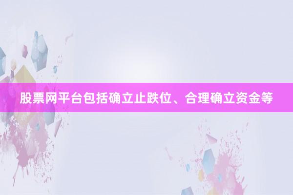 股票网平台包括确立止跌位、合理确立资金等
