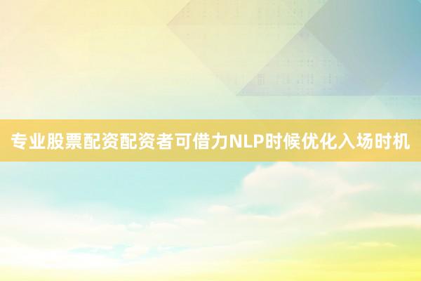 专业股票配资配资者可借力NLP时候优化入场时机