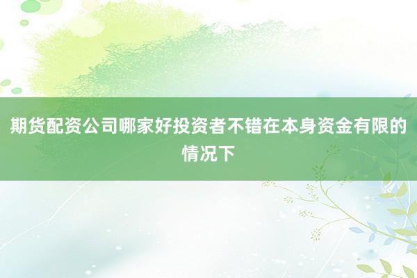 期货配资公司哪家好投资者不错在本身资金有限的情况下