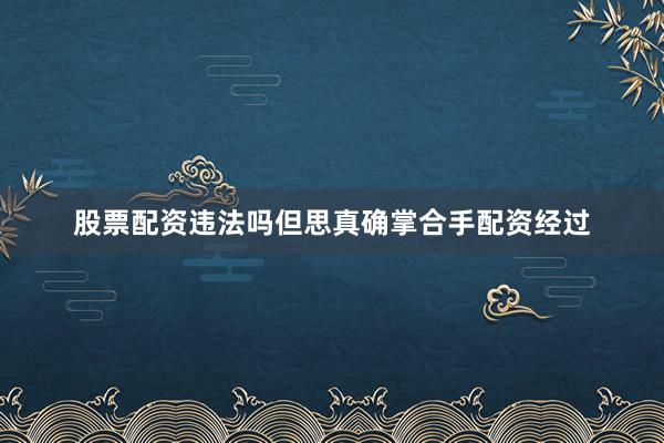 股票配资违法吗但思真确掌合手配资经过