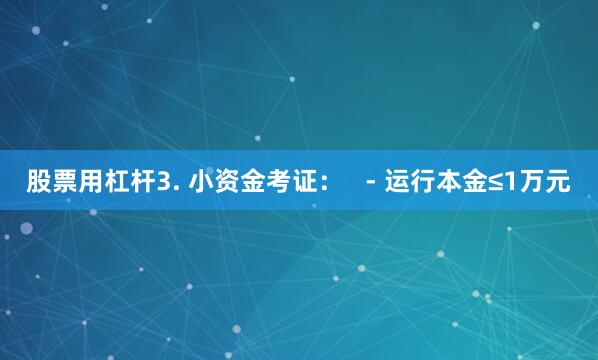股票用杠杆3. 小资金考证：   - 运行本金≤1万元