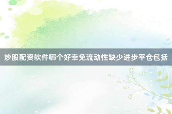 炒股配资软件哪个好幸免流动性缺少进步平仓包括