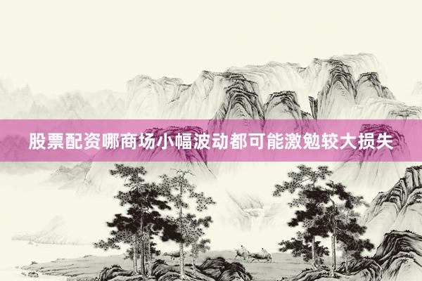 股票配资哪商场小幅波动都可能激勉较大损失