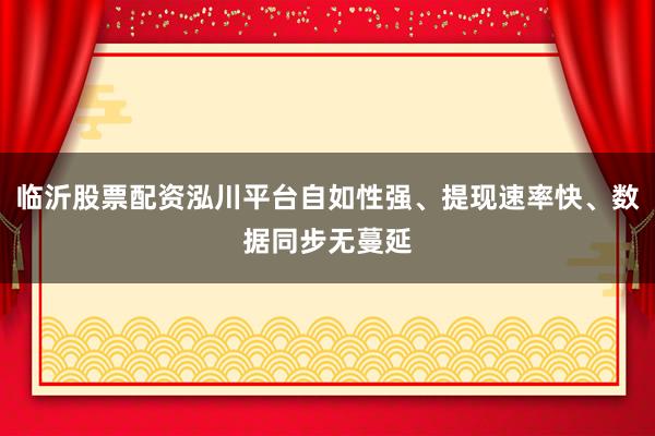 临沂股票配资泓川平台自如性强、提现速率快、数据同步无蔓延