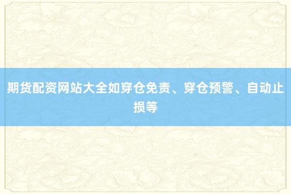 期货配资网站大全如穿仓免责、穿仓预警、自动止损等