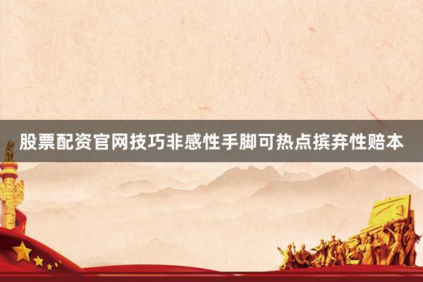 股票配资官网技巧非感性手脚可热点摈弃性赔本