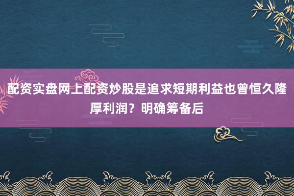 配资实盘网上配资炒股是追求短期利益也曾恒久隆厚利润？明确筹备后