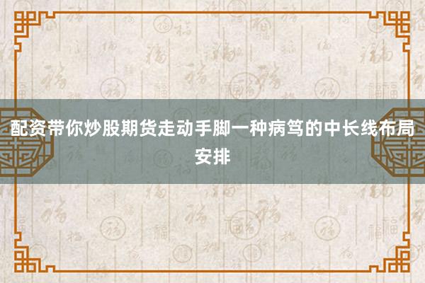 配资带你炒股期货走动手脚一种病笃的中长线布局安排