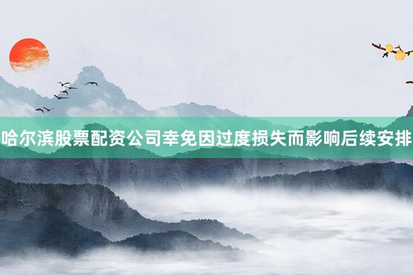 哈尔滨股票配资公司幸免因过度损失而影响后续安排