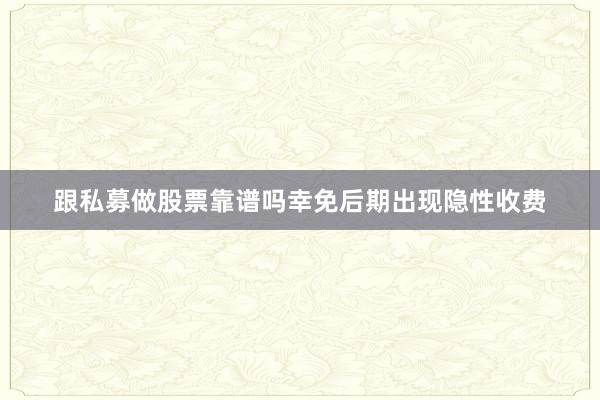 跟私募做股票靠谱吗幸免后期出现隐性收费