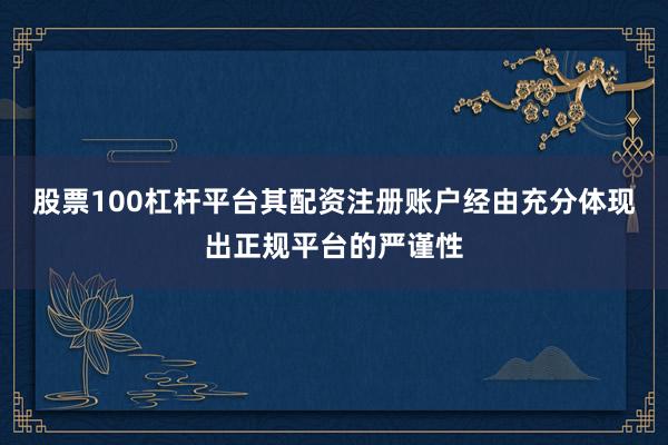 股票100杠杆平台其配资注册账户经由充分体现出正规平台的严谨性