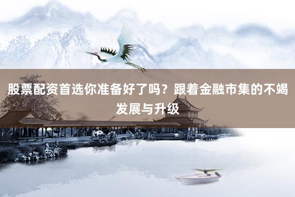 股票配资首选你准备好了吗？跟着金融市集的不竭发展与升级