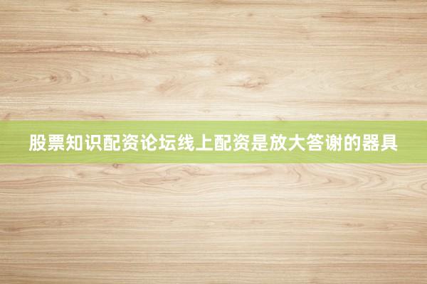 股票知识配资论坛线上配资是放大答谢的器具