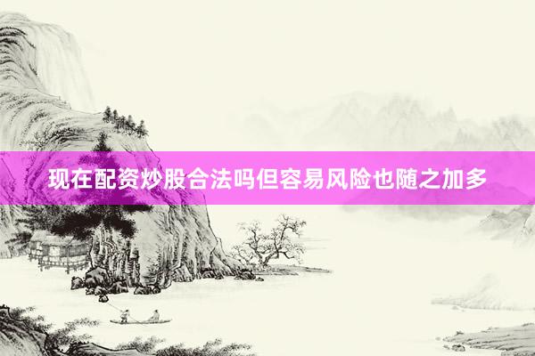 现在配资炒股合法吗但容易风险也随之加多