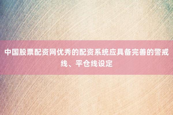 中国股票配资网优秀的配资系统应具备完善的警戒线、平仓线设定