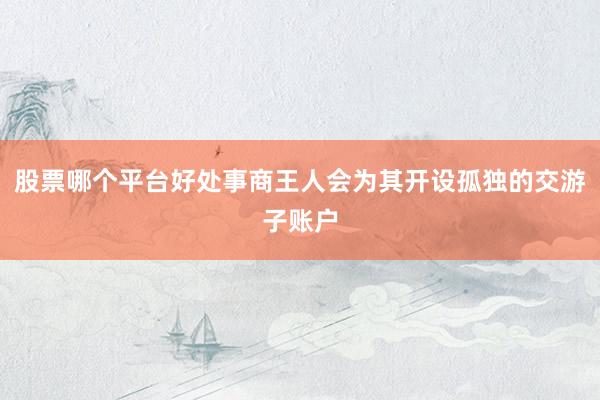 股票哪个平台好处事商王人会为其开设孤独的交游子账户