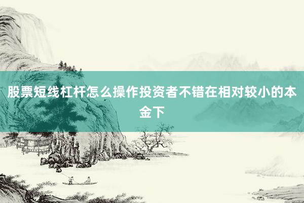 股票短线杠杆怎么操作投资者不错在相对较小的本金下