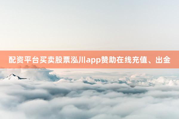 配资平台买卖股票泓川app赞助在线充值、出金